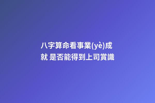 八字算命看事業(yè)成就 是否能得到上司賞識